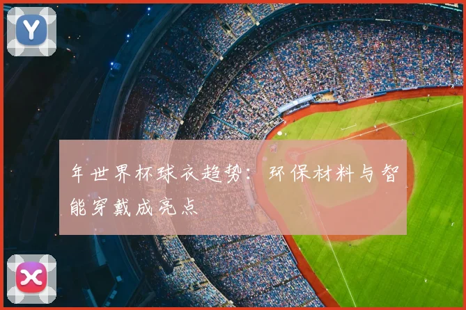 年世界杯球衣趋势：环保材料与智能穿戴成亮点