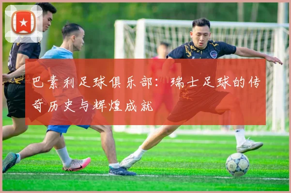 巴素利足球俱乐部：瑞士足球的传奇历史与辉煌成就