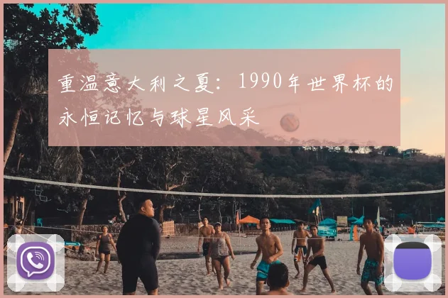 重温意大利之夏：1990年世界杯的永恒记忆与球星风采