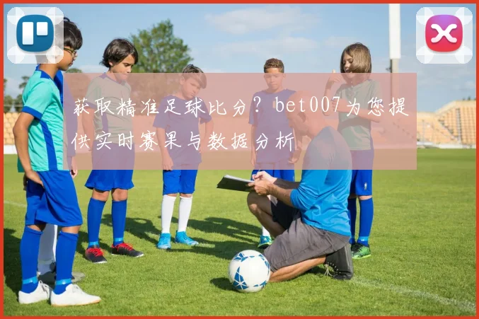 获取精准足球比分？bet007为您提供实时赛果与数据分析