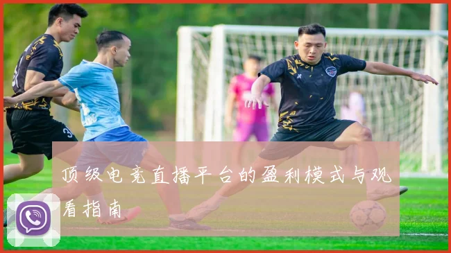 顶级电竞直播平台的盈利模式与观看指南