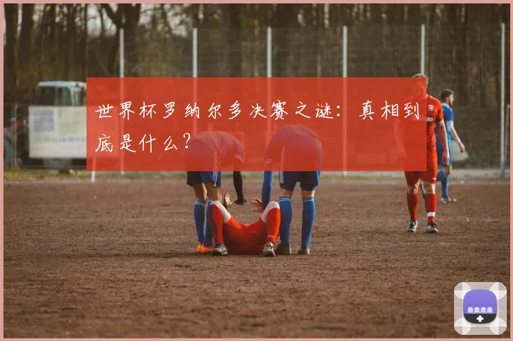 世界杯罗纳尔多决赛之谜：真相到底是什么？