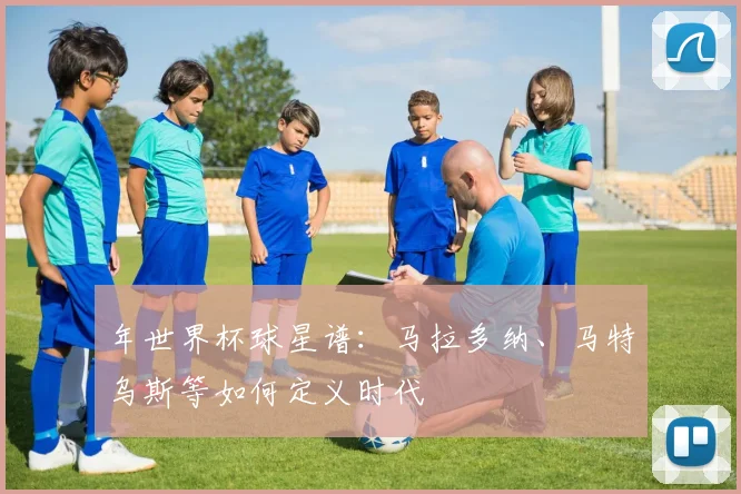 年世界杯球星谱：马拉多纳、马特乌斯等如何定义时代