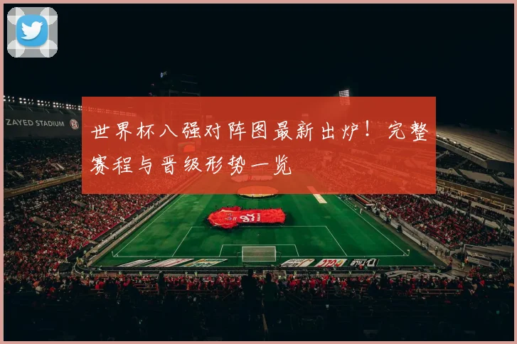 世界杯八强对阵图最新出炉！完整赛程与晋级形势一览