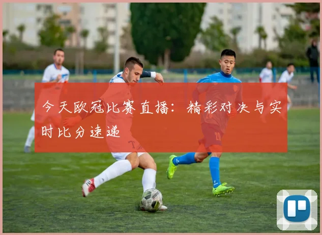 今天欧冠比赛直播：精彩对决与实时比分速递