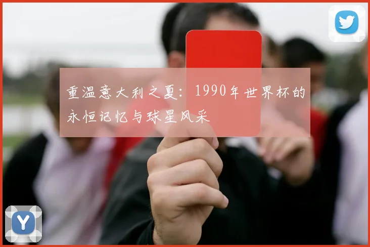 重温意大利之夏：1990年世界杯的永恒记忆与球星风采