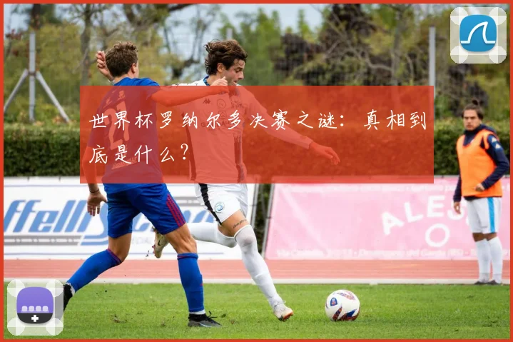 世界杯罗纳尔多决赛之谜：真相到底是什么？