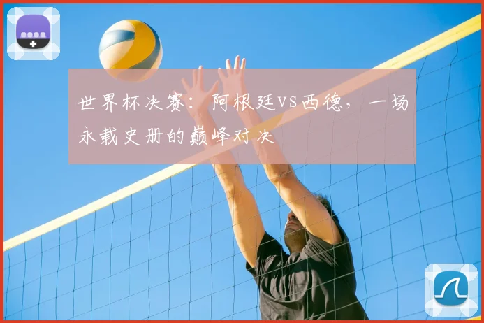 世界杯决赛：阿根廷vs西德，一场永载史册的巅峰对决