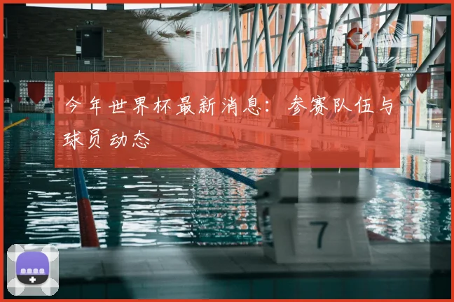 今年世界杯最新消息：参赛队伍与球员动态