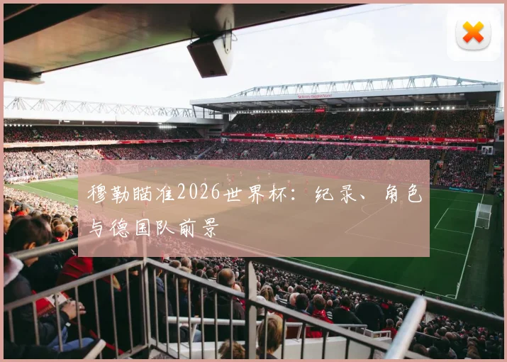 穆勒瞄准2026世界杯：纪录、角色与德国队前景