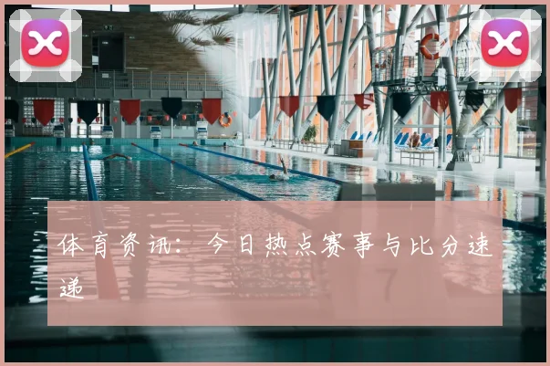 体育资讯：今日热点赛事与比分速递