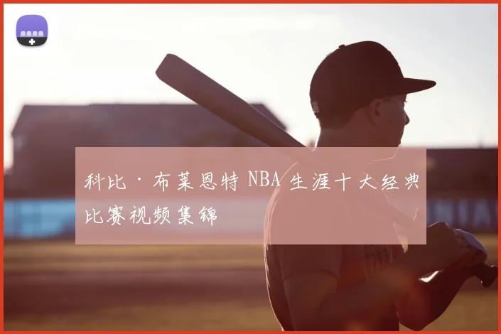 科比·布莱恩特 NBA 生涯十大经典比赛视频集锦