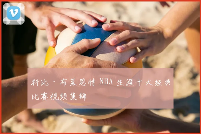 科比·布莱恩特 NBA 生涯十大经典比赛视频集锦