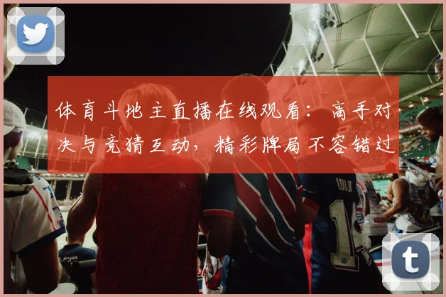 体育斗地主直播在线观看:高手对决与竞猜互动,精彩牌局不容错过!