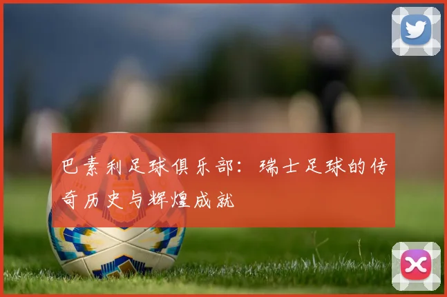 巴素利足球俱乐部：瑞士足球的传奇历史与辉煌成就