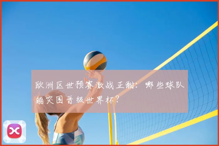 欧洲区世预赛激战正酣：哪些球队能突围晋级世界杯？