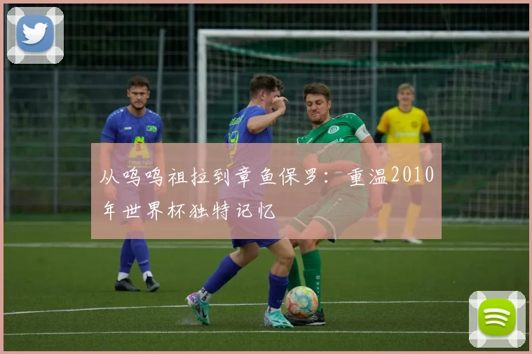 从呜呜祖拉到章鱼保罗:重温2010年世界杯独特记忆