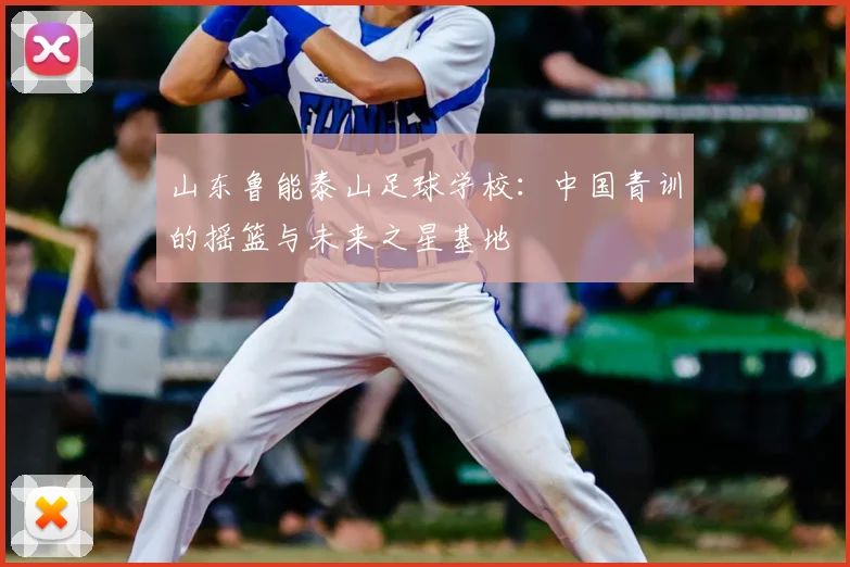 山东鲁能泰山足球学校：中国青训的摇篮与未来之星基地