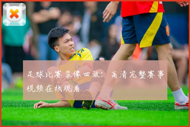 足球比赛录像回放：高清完整赛事视频在线观看