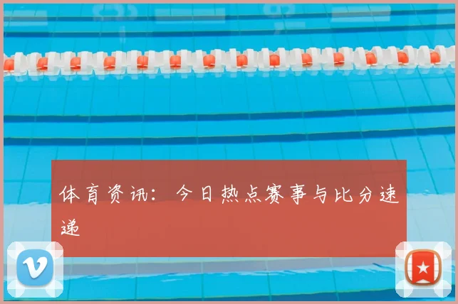 体育资讯：今日热点赛事与比分速递