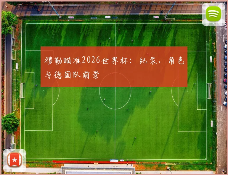 穆勒瞄准2026世界杯：纪录、角色与德国队前景